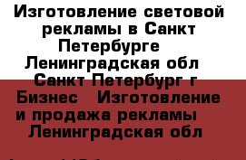 Изготовление световой рекламы в Санкт-Петербурге  - Ленинградская обл., Санкт-Петербург г. Бизнес » Изготовление и продажа рекламы   . Ленинградская обл.